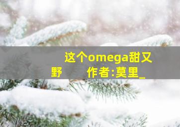 这个omega甜又野　　作者:莫里_